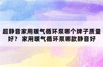 超静音家用暖气循环泵哪个牌子质量好？ 家用暖气循环泵哪款静音好